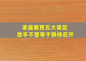 家庭教育五大误区 放手不管等于静待花开